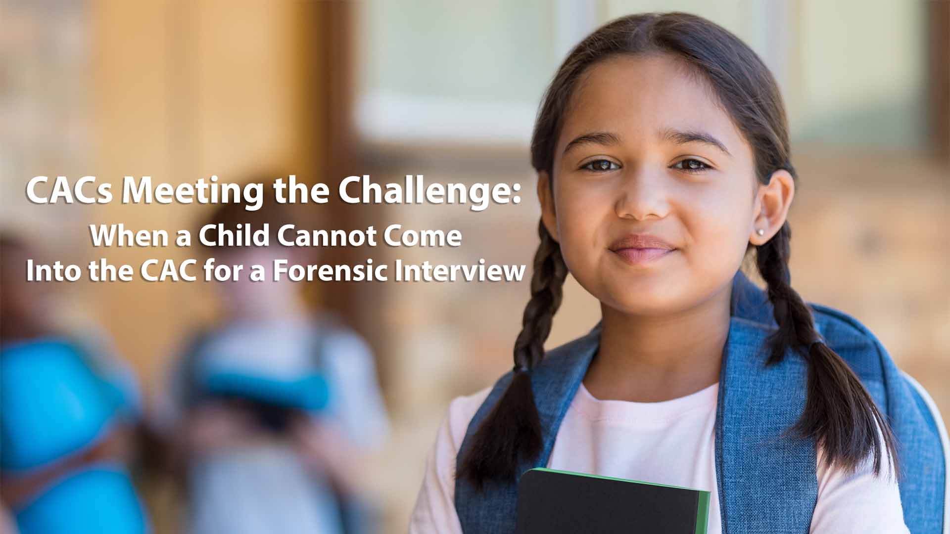 CACs Meeting the Challenge: When a Child Cannot Come Into the CAC for a Forensic Interview